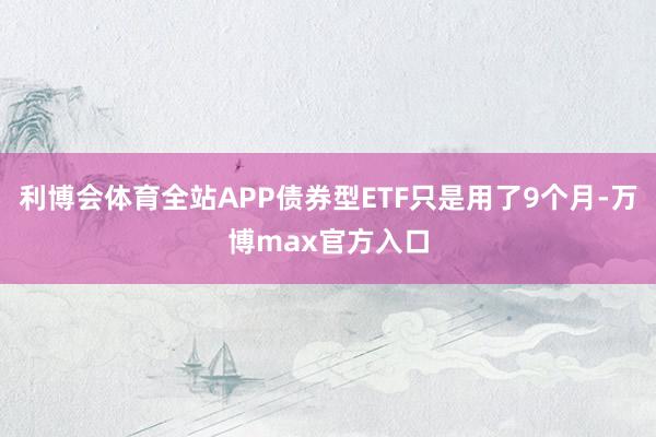 利博会体育全站APP债券型ETF只是用了9个月-万博max官方入口