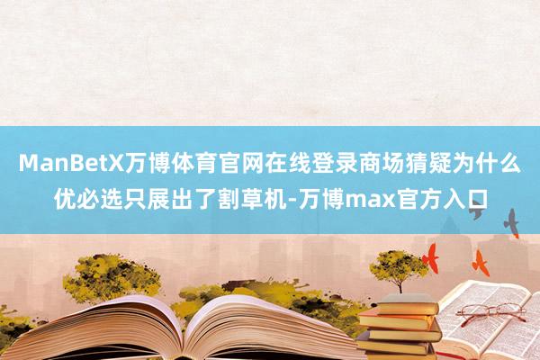 ManBetX万博体育官网在线登录商场猜疑为什么优必选只展出了割草机-万博max官方入口