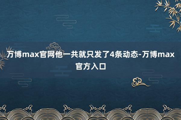 万博max官网他一共就只发了4条动态-万博max官方入口