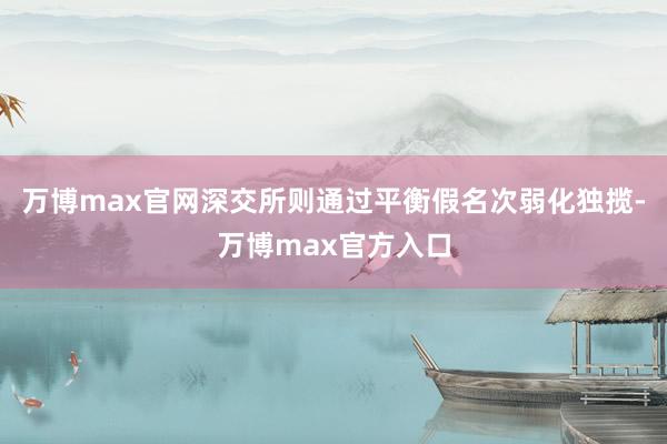 万博max官网深交所则通过平衡假名次弱化独揽-万博max官方入口