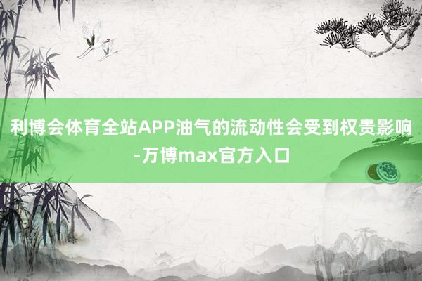 利博会体育全站APP油气的流动性会受到权贵影响-万博max官方入口