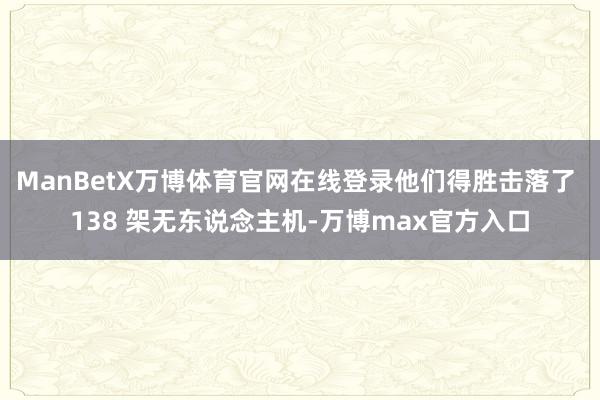 ManBetX万博体育官网在线登录他们得胜击落了 138 架无东说念主机-万博max官方入口