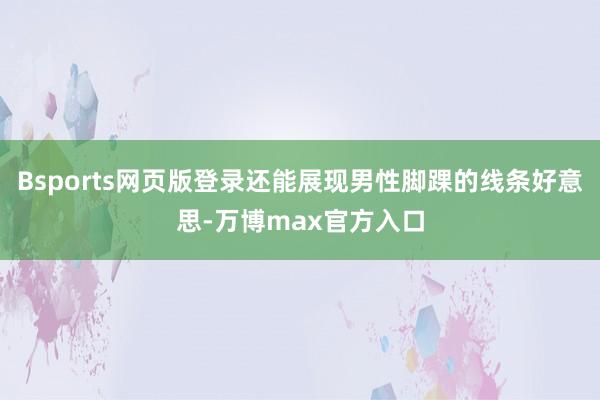 Bsports网页版登录还能展现男性脚踝的线条好意思-万博max官方入口
