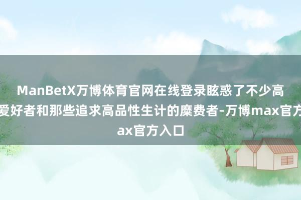 ManBetX万博体育官网在线登录眩惑了不少高尔夫爱好者和那些追求高品性生计的糜费者-万博max官方入口