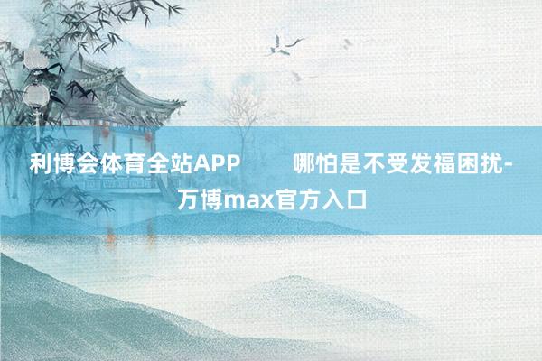 利博会体育全站APP        哪怕是不受发福困扰-万博max官方入口