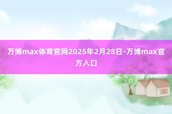 万博max体育官网2025年2月28日-万博max官方入口