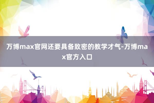 万博max官网还要具备致密的教学才气-万博max官方入口