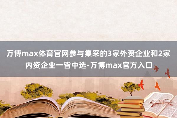 万博max体育官网参与集采的3家外资企业和2家内资企业一皆中选-万博max官方入口