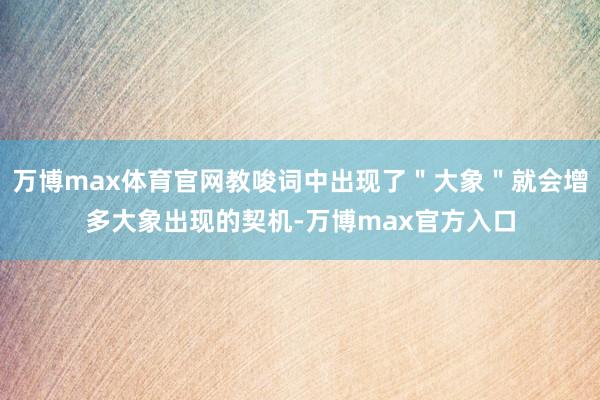 万博max体育官网教唆词中出现了＂大象＂就会增多大象出现的契机-万博max官方入口