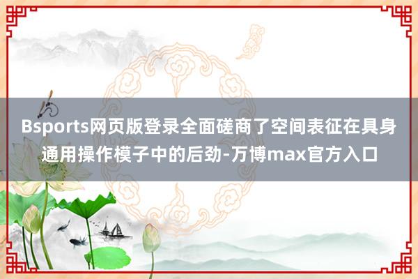 Bsports网页版登录全面磋商了空间表征在具身通用操作模子中的后劲-万博max官方入口