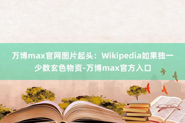 万博max官网图片起头：Wikipedia如果独一少数玄色物资-万博max官方入口