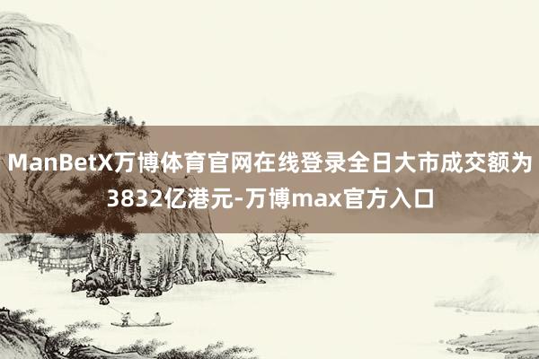 ManBetX万博体育官网在线登录全日大市成交额为3832亿港元-万博max官方入口