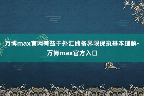 万博max官网有益于外汇储备界限保执基本理解-万博max官方入口