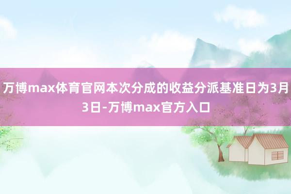 万博max体育官网本次分成的收益分派基准日为3月3日-万博max官方入口