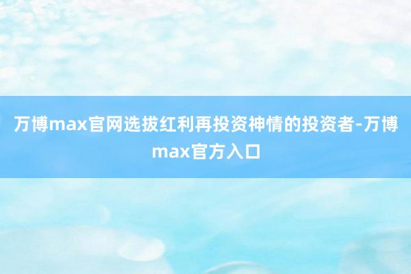 万博max官网选拔红利再投资神情的投资者-万博max官方入口