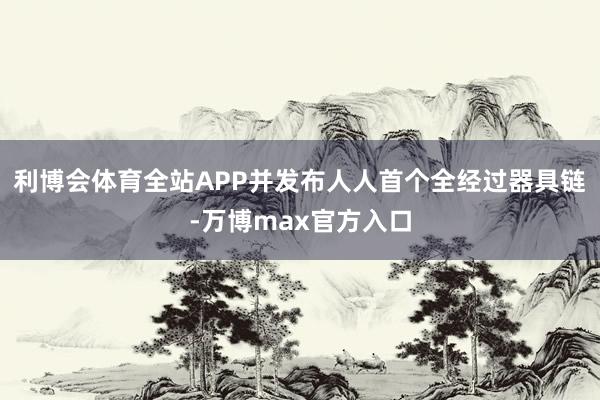 利博会体育全站APP并发布人人首个全经过器具链-万博max官方入口