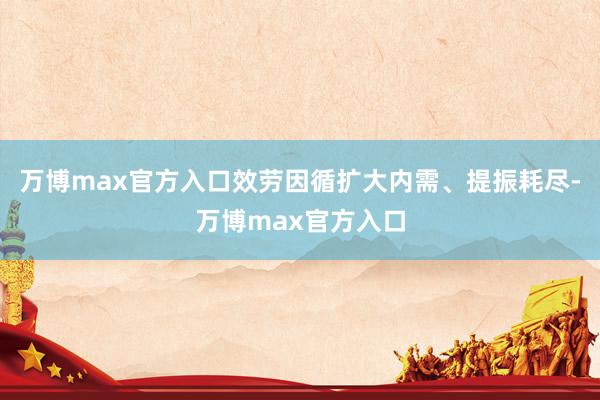 万博max官方入口效劳因循扩大内需、提振耗尽-万博max官方入口