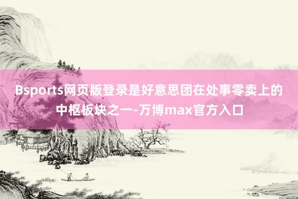 Bsports网页版登录是好意思团在处事零卖上的中枢板块之一-万博max官方入口