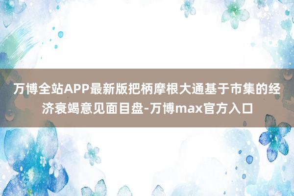 万博全站APP最新版　　把柄摩根大通基于市集的经济衰竭意见面目盘-万博max官方入口