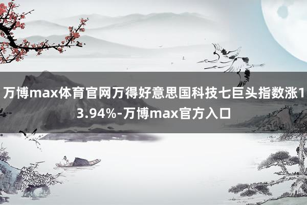 万博max体育官网万得好意思国科技七巨头指数涨13.94%-万博max官方入口
