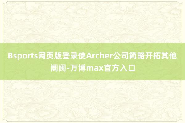 Bsports网页版登录使Archer公司简略开拓其他阛阓-万博max官方入口