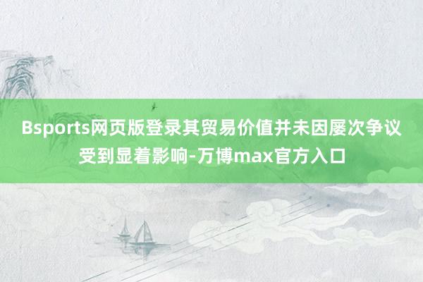 Bsports网页版登录其贸易价值并未因屡次争议受到显着影响-万博max官方入口