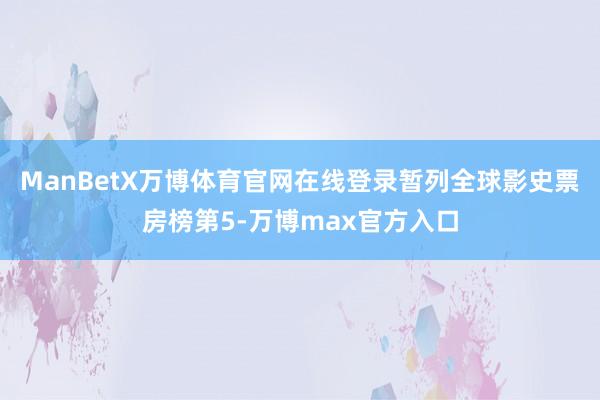 ManBetX万博体育官网在线登录暂列全球影史票房榜第5-万博max官方入口