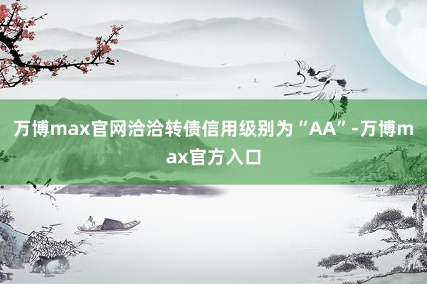万博max官网洽洽转债信用级别为“AA”-万博max官方入口