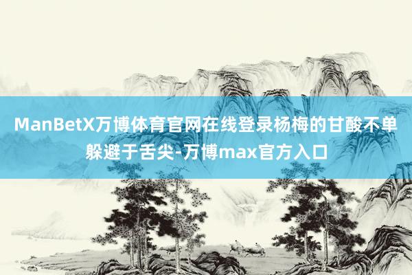 ManBetX万博体育官网在线登录杨梅的甘酸不单躲避于舌尖-万博max官方入口