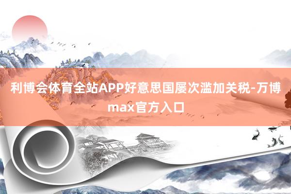 利博会体育全站APP好意思国屡次滥加关税-万博max官方入口