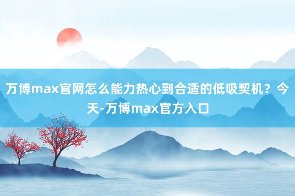 万博max官网怎么能力热心到合适的低吸契机？今天-万博max官方入口