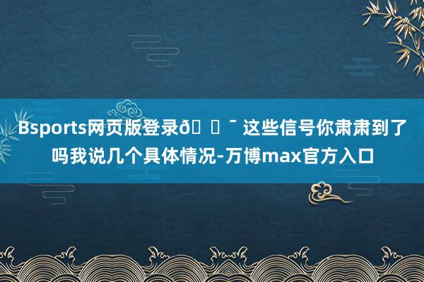 Bsports网页版登录🎯 这些信号你肃肃到了吗我说几个具体情况-万博max官方入口