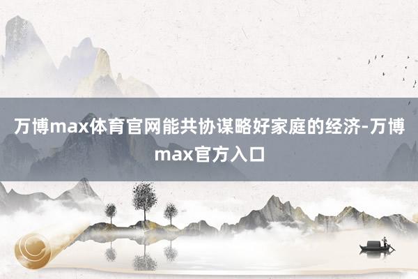 万博max体育官网能共协谋略好家庭的经济-万博max官方入口