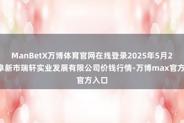 ManBetX万博体育官网在线登录2025年5月27日阜新市瑞轩实业发展有限公司价钱行情-万博max官方入口