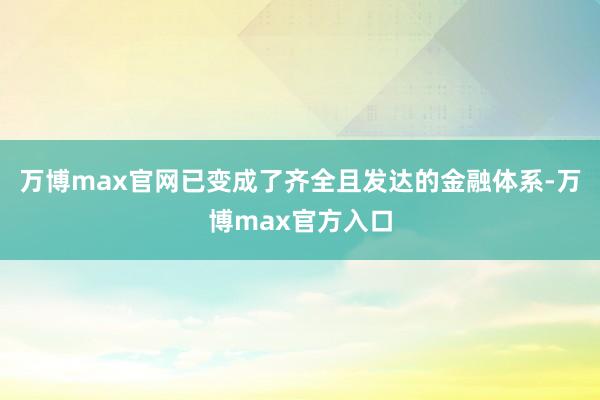 万博max官网已变成了齐全且发达的金融体系-万博max官方入口