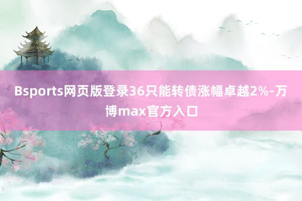 Bsports网页版登录36只能转债涨幅卓越2%-万博max官方入口