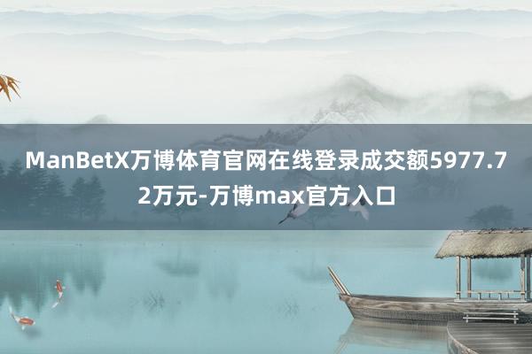 ManBetX万博体育官网在线登录成交额5977.72万元-万博max官方入口
