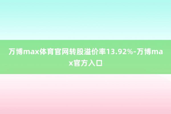 万博max体育官网转股溢价率13.92%-万博max官方入口