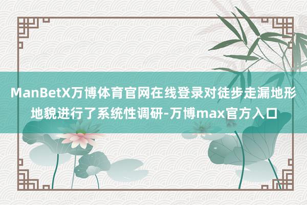 ManBetX万博体育官网在线登录对徒步走漏地形地貌进行了系统性调研-万博max官方入口