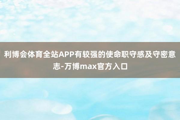 利博会体育全站APP有较强的使命职守感及守密意志-万博max官方入口