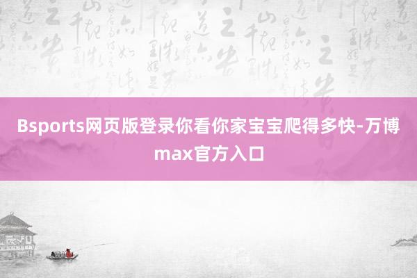 Bsports网页版登录你看你家宝宝爬得多快-万博max官方入口