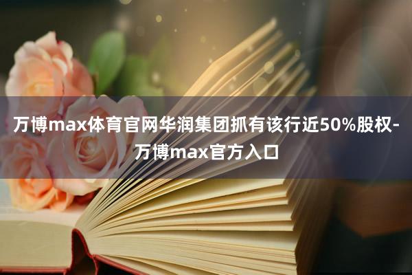 万博max体育官网华润集团抓有该行近50%股权-万博max官方入口