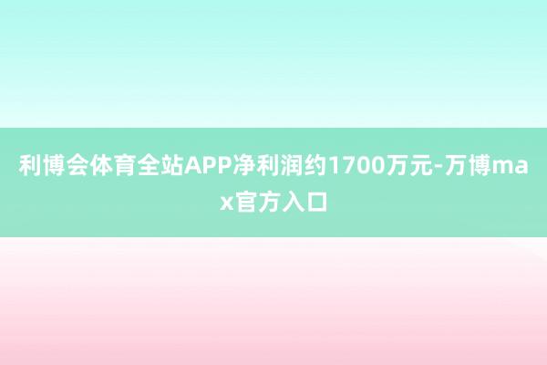 利博会体育全站APP净利润约1700万元-万博max官方入口