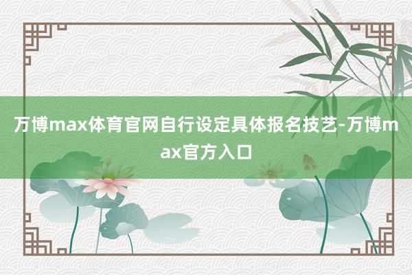 万博max体育官网自行设定具体报名技艺-万博max官方入口