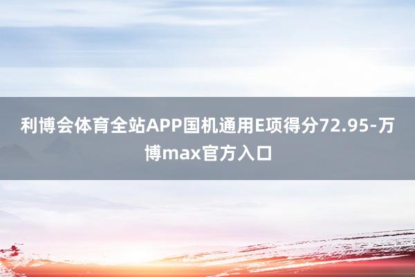 利博会体育全站APP国机通用E项得分72.95-万博max官方入口