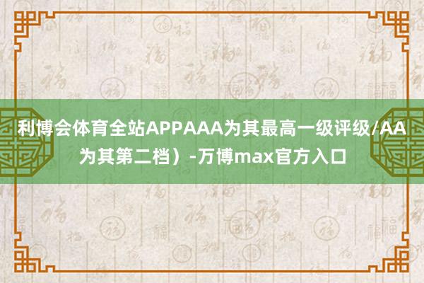 利博会体育全站APPAAA为其最高一级评级/AA为其第二档）-万博max官方入口