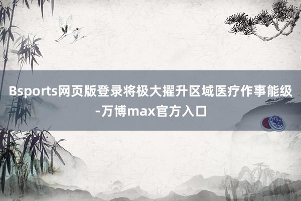 Bsports网页版登录将极大擢升区域医疗作事能级-万博max官方入口