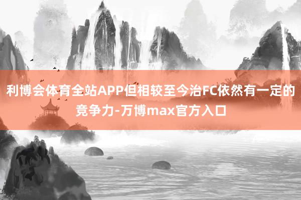利博会体育全站APP但相较至今治FC依然有一定的竞争力-万博max官方入口