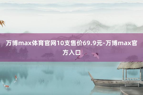 万博max体育官网10支售价69.9元-万博max官方入口