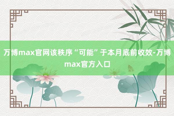 万博max官网该秩序“可能”于本月底前收效-万博max官方入口